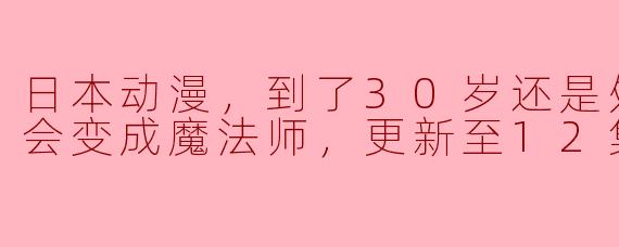 日本动漫，到了30岁还是处男 似乎会变成魔法师，更新至12集，高清版